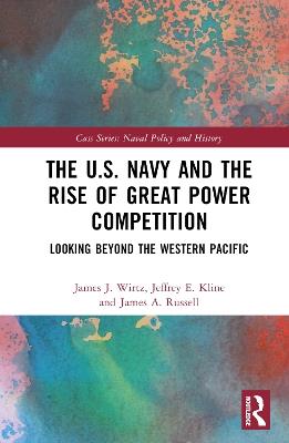 The U.S. Navy and the Rise of Great Power Competition: Looking Beyond the Western Pacific - James J. Wirtz,Jeffrey E. Kline,James A. Russell - cover