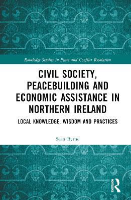 Civil Society, Peacebuilding, and Economic Assistance in Northern Ireland: Local Knowledge, Wisdom, and Practices - Sean Byrne - cover