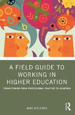 A Field Guide to Working in Higher Education: Transitioning from Professional Practice to Academia