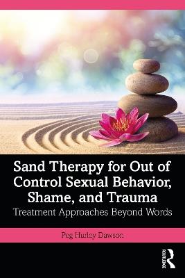 Sand Therapy for Out of Control Sexual Behavior, Shame, and Trauma: Treatment Approaches Beyond Words - Peg Hurley Dawson - cover