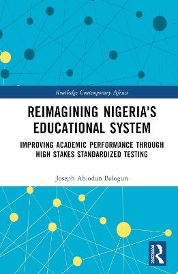 Reimagining Nigeria's Educational System: Improving Academic Performance Through High Stakes Standardized Testing - Joseph A. Balogun - cover