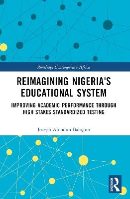 Reimagining Nigeria's Educational System: Improving Academic Performance Through High Stakes Standardized Testing - Joseph A. Balogun - cover