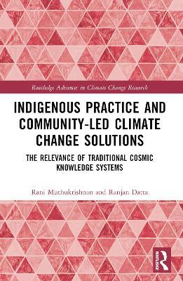 Indigenous Practice and Community-Led Climate Change Solutions: The Relevance of Traditional Cosmic Knowledge Systems - Rani Muthukrishnan,Ranjan Datta - cover