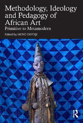 Methodology, Ideology and Pedagogy of African Art: Primitive to Metamodern - cover