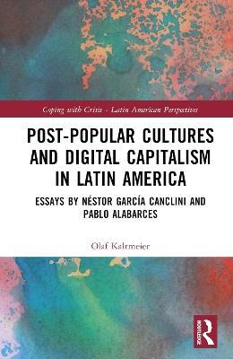 Post-Popular Cultures and Digital Capitalism in Latin America: Essays by Néstor García Canclini and Pablo Alabarces - Pablo Alabarces,Néstor García Canclini - cover