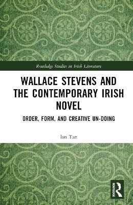 Wallace Stevens and the Contemporary Irish Novel: Order, Form, and Creative Un-Doing - Ian Tan - cover