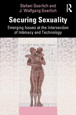 Securing Sexuality: Emerging Issues at the Intersection of Intimacy and Technology - Stefani Goerlich,J. Wolfgang Goerlich - cover