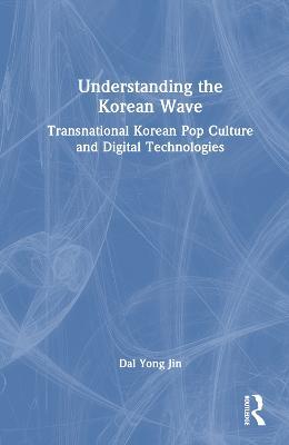 Understanding the Korean Wave: Transnational Korean Pop Culture and Digital Technologies - Dal Yong Jin - cover