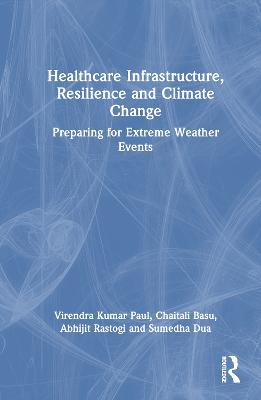 Healthcare Infrastructure, Resilience and Climate Change: Preparing for Extreme Weather Events - Virendra Kumar Paul,Abhijit Rastogi,Sumedha Dua - cover