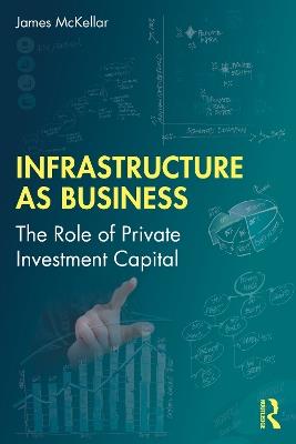 Infrastructure as Business: The Role of Private Investment Capital - James McKellar - cover