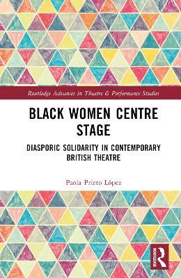 Black Women Centre Stage: Diasporic Solidarity in Contemporary Black British Theatre - Paola Prieto López - cover