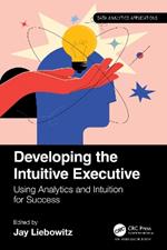 Developing the Intuitive Executive: Using Analytics and Intuition for Success