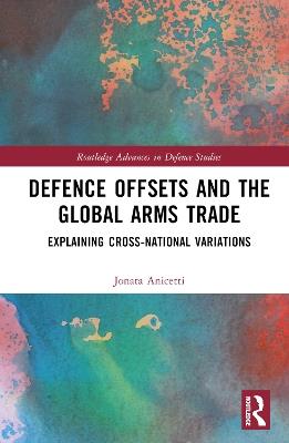 Defence Offsets and the Global Arms Trade: Explaining Cross-National Variations - Jonata Anicetti - cover