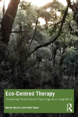 Eco-Centred Therapy: Revisioning Person-Centred Psychology for a Living World - Bernie Neville,Keith Tudor - cover