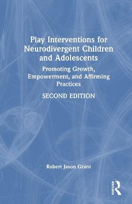 Play Interventions for Neurodivergent Children and Adolescents: Promoting Growth, Empowerment, and Affirming Practices - Robert Jason Grant - cover