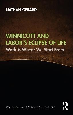 Winnicott and Labor’s Eclipse of Life: Work is Where We Start From - Nathan Gerard - cover