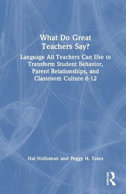What Do Great Teachers Say?: Language All Teachers Can Use to Transform Student Behavior, Parent Relationships, and Classroom Culture 6-12 - Hal Holloman,Peggy H. Yates - cover