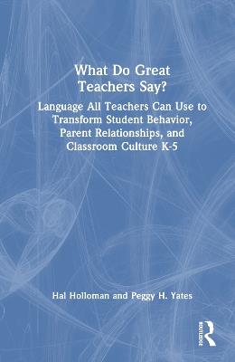 What Do Great Teachers Say?: Language All Teachers Can Use to Transform Student Behavior, Parent Relationships, and Classroom Culture K-5 - Hal Holloman,Peggy H. Yates - cover