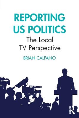 Reporting US Politics: The Local TV Perspective - Brian Calfano - cover