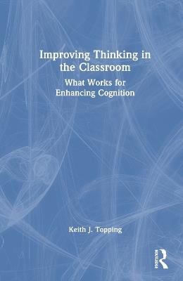 Improving Thinking in the Classroom: What Works for Enhancing Cognition - Keith J. Topping - cover