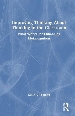 Improving Thinking About Thinking in the Classroom: What Works for Enhancing Metacognition - Keith J. Topping - cover