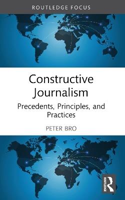 Constructive Journalism: Precedents, Principles, and Practices - Peter Bro - cover