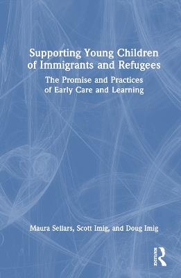 Supporting Young Children of Immigrants and Refugees: The Promise and Practices of Early Care and Learning - Maura Sellars,Scott Imig,Doug Imig - cover