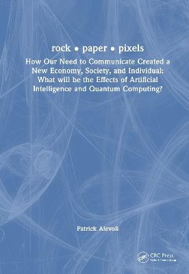 rock • paper • pixels: How Our Need to Communicate Created a New Economy, Society, and Individual: What will be the Effects of Artificial Intelligence and Quantum Computing? - Patrick Aievoli - cover