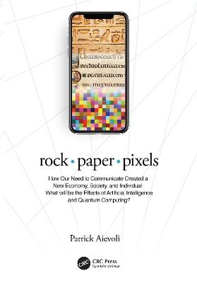 rock • paper • pixels: How Our Need to Communicate Created a New Economy, Society, and Individual: What will be the Effects of Artificial Intelligence and Quantum Computing? - Patrick Aievoli - cover