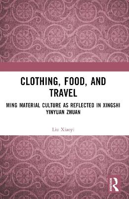 Clothing, Food, and Travel: Ming Material Culture as Reflected in Xingshi Yinyuan Zhuan - Liu Xiaoyi - cover