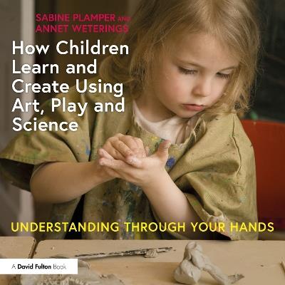 How Children Learn and Create Using Art, Play and Science: Understanding Through Your Hands - Sabine Plamper,Annet Weterings - cover