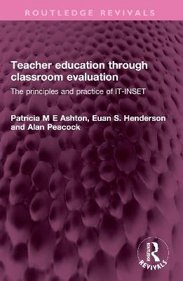 Teacher education through classroom evaluation: The principles and practice of IT-INSET - Patricia M E Ashton,Euan S. Henderson,Alan Peacock - cover