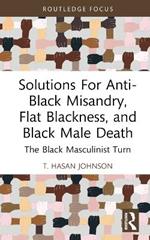Solutions For Anti-Black Misandry, Flat Blackness, and Black Male Death: The Black Masculinist Turn