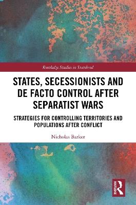 States, Secessionists and De Facto Control after Separatist Wars: Strategies for Controlling Territories and Populations after Conflict - Nicholas Barker - cover