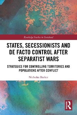 States, Secessionists and De Facto Control after Separatist Wars: Strategies for Controlling Territories and Populations after Conflict - Nicholas Barker - cover