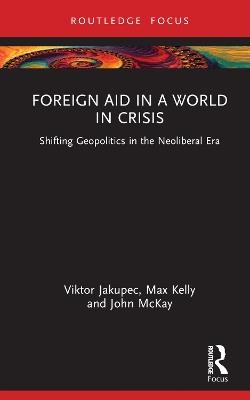 Foreign Aid in a World in Crisis: Shifting Geopolitics in the Neoliberal Era - Viktor Jakupec,Max Kelly,John McKay - cover