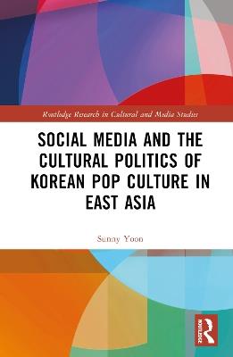Social Media and the Cultural Politics of Korean Pop Culture in East Asia - Sunny Yoon - cover