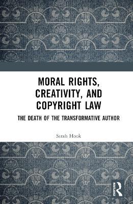 Moral Rights, Creativity, and Copyright Law: The Death of the Transformative Author - Sarah Hook - cover