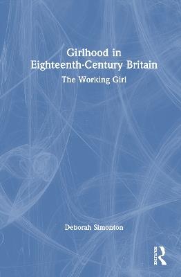 Girlhood in Eighteenth-Century Britain: The Working Girl - Deborah Simonton - cover