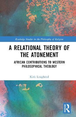 A Relational Theory of the Atonement: African Contributions to Western Philosophical Theology - Kirk Lougheed - cover