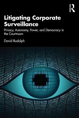 Litigating Corporate Surveillance: Privacy, Autonomy, Power, and Democracy in the Courtroom - David Rudolph - cover