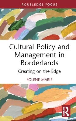 Cultural Policy and Management in Borderlands: Creating on the Edge - Solène Marié - cover