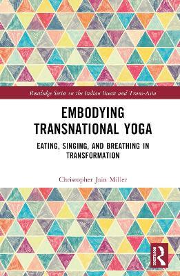 Embodying Transnational Yoga: Eating, Singing, and Breathing in Transformation - Christopher Jain Miller - cover