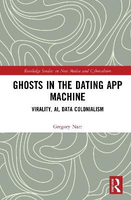 Ghosts in the Dating App Machine: Virality, AI, Data Colonialism - Gregory Narr - cover