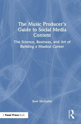 The Music Producer's Guide to Social Media Content: The Science, Business, and Art of Building a Musical Career - Sam McGuire - cover