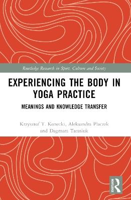 Experiencing the Body in Yoga Practice: Meanings and Knowledge Transfer - Krzysztof Konecki,Aleksandra Placzek,Dagmara Tarasiuk - cover