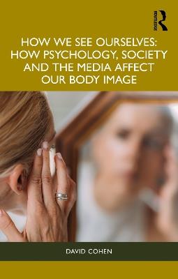 How We See Ourselves: How Psychology, Society and the Media Impact our Body Image - David Cohen - cover