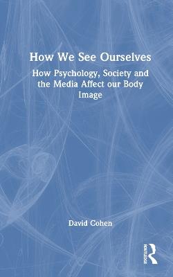 How We See Ourselves: How Psychology, Society and the Media Impact our Body Image - David Cohen - cover