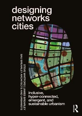Designing Networks Cities: Inclusive, Hyper-Connected, Emergent, and Sustainable Urbanism - Steve Whitford,James Brearley - cover