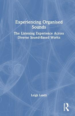Experiencing Organised Sounds: The Listening Experience Across Diverse Sound-Based Works - Leigh Landy - cover